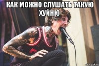 Как можно слушать такую хуйню 