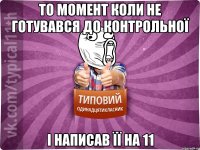 то момент коли не готувався до контрольної і написав її на 11