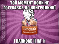 той момент коли не готувався до контрольної і написав її на 11