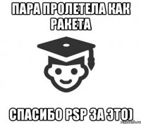 Пара пролетела как ракета Спасибо PSP за это)