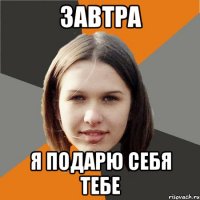 ЗАВТРА Я ПОДАРЮ СЕБЯ ТЕБЕ