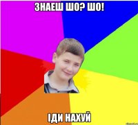 Знаеш шо? ШО! Іди нахуй