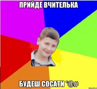 Прийде вчителька будеш сосати *@#
