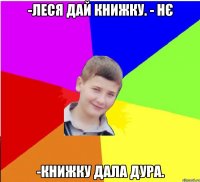 -Леся дай книжку. - Нє -Книжку дала дура.