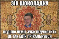 зїв шоколадку неділю неміг зуби відчистити це так Едік прікальнувся