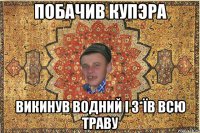 Побачив Купэра Викинув водний і з*їв всю траву