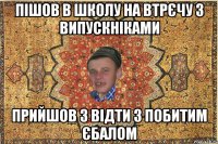 Пішов в школу на втрєчу з випускніками Прийшов з відти з побитим єбалом