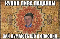 Купив пива пацанам хай думають шо я опасний
