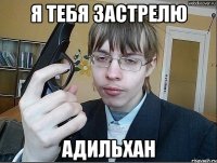 я тебя застрелю адильхан