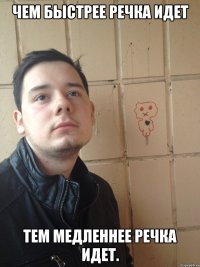 Чем быстрее речка идет тем медленнее речка идет.