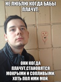 Не люблю когда бабы плачут, они когда плачут,становятся мокрыми и сопливыми, хоть пол ими мой.