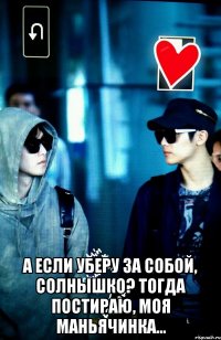  А если уберу за собой, солнышко? Тогда постираю, моя маньячинка...