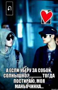  А если уберу за собой, солнышко?.............. Тогда постираю, моя маньячинка...