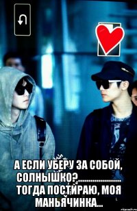  А если уберу за собой, солнышко?..................... Тогда постираю, моя маньячинка...