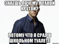 Знаешь почему я такой крутой? Потому что я срал в школьном туалете