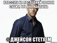 Классухе на последний звонок скажу, что она какашка ©Джейсон Стетхем