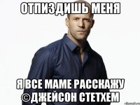 отпиздишь меня я все маме расскажу ©Джейсон Стетхем