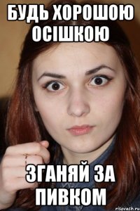 Будь хорошою ОСішкою зганяй за пивком