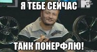 Я тебе сейчас танк понерфлю!