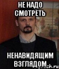 Не надо смотреть ненавидящим взглядом