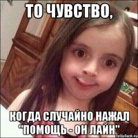 то чувство, когда случайно нажал "помощь - он лайн"