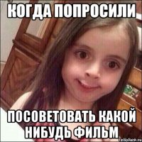 КОГДА ПОПРОСИЛИ ПОСОВЕТОВАТЬ КАКОЙ НИБУДЬ ФИЛЬМ