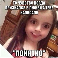 то чувство когда признался в любви а тебе написали "понятно"