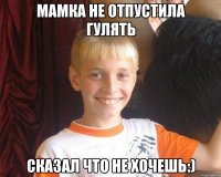 Мамка Не Отпустила Гулять Сказал Что Не Хочешь:)