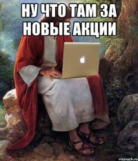 Ну что там за новые акции 