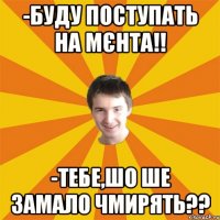 -Буду поступать на мєнта!! -Тебе,шо ше замало чмирять??