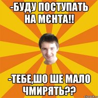-Буду поступать на мєнта!! -Тебе,шо ше мало чмирять??
