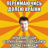 Переймаючись долею країни Юрка дав пізди фізруку,який хотів поділити клас на 2 команди!