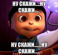 Ну скажи....ну скажи...., Ну скажи....,,,ну скажи.....