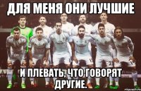ДЛЯ МЕНЯ ОНИ ЛУЧШИЕ И ПЛЕВАТЬ, ЧТО ГОВОРЯТ ДРУГИЕ.