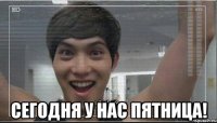  Сегодня у нас пятница!