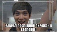  Забрал последний пирожок в столовке!