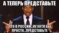 А теперь представьте что в россии...ну хотя бы просто...представьте