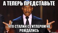 А теперь представьте что Сталин с Гитлером не рождались