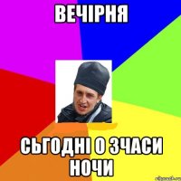 Вечірня сьгодні о 3часи ночи