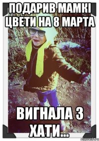 подарив мамкі цвети на 8 марта вигнала з хати...