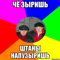 Чё зыришь штаны напузыришь