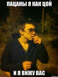 ПАЦАНЫ Я КАК ЦОЙ И Я ВИЖУ ВАС