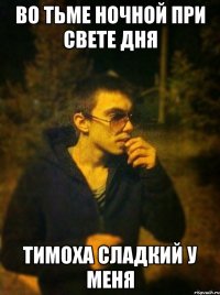 во тьме ночной при свете дня ТИМОХА СЛАДКИЙ У МЕНЯ