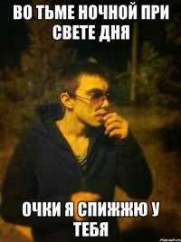 во тьме ночной при свете дня ОЧКИ Я СПИЖЖЮ У ТЕБЯ