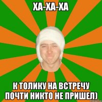 Ха-ха-ха К Толику на встречу почти никто не пришел)