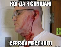 Когда я слушаю Сережу местного
