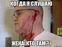 Когда я слушаю Жека(Кто Там?)