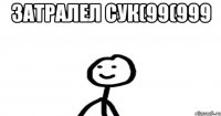 Затралел сук(99(999 