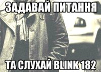 задавай питання та слухай blink 182