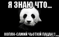 Я знаю что... колян-самий чьоткій пацан !!